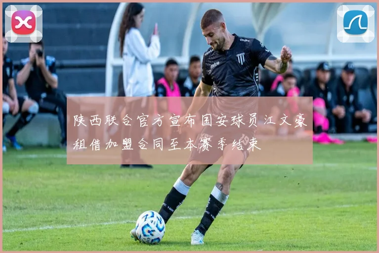 陕西联合官方宣布国安球员江文豪租借加盟合同至本赛季结束