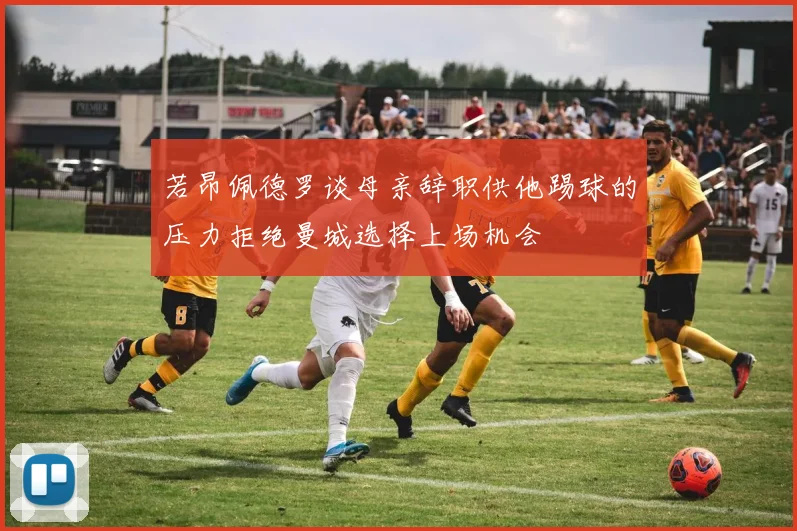 若昂佩德罗谈母亲辞职供他踢球的压力拒绝曼城选择上场机会