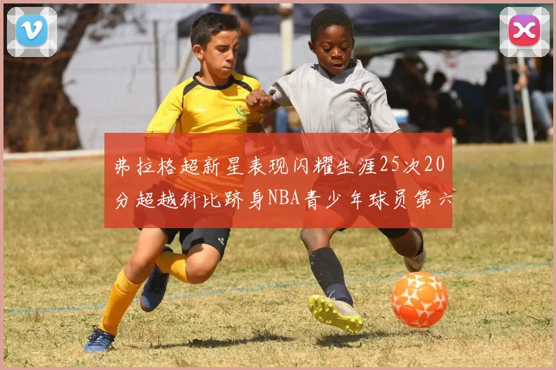 弗拉格超新星表现闪耀生涯25次20分超越科比跻身NBA青少年球员第六位