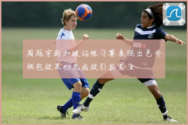 周冠宇新加坡站练习赛表现出色升级包效果初见成效引发关注