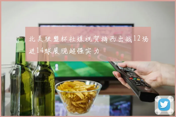 北美联盟杯社媒祝贺梅西出战12场进14球展现超强实力