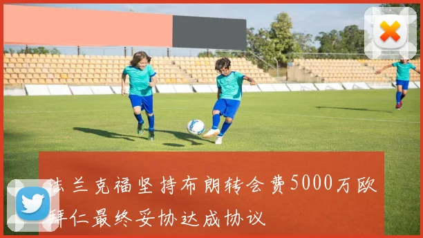 法兰克福坚持布朗转会费5000万欧拜仁最终妥协达成协议