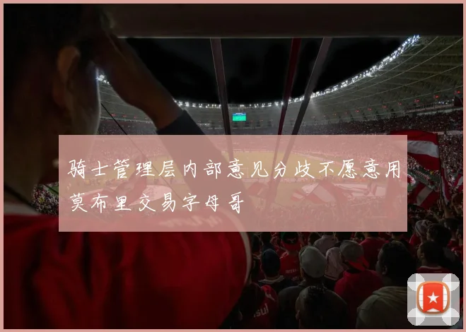 骑士管理层内部意见分歧不愿意用莫布里交易字母哥
