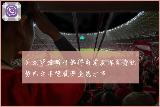 贝尔萨强调对佛得角需发挥自身优势巴尔韦德展现全能才华