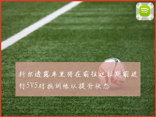科尔透露库里将在前往达拉斯前进行5V5对抗训练以提升状态