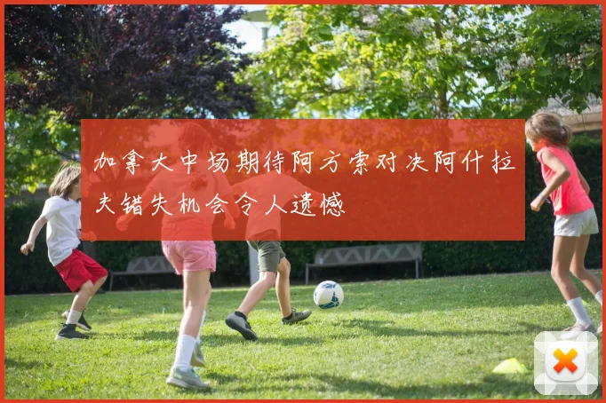 加拿大中场期待阿方索对决阿什拉夫错失机会令人遗憾
