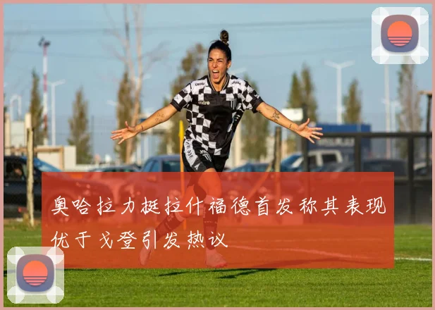 奥哈拉力挺拉什福德首发称其表现优于戈登引发热议