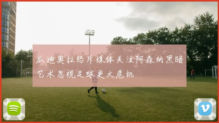 瓜迪奥拉怒斥媒体关注阿森纳黑暗艺术忽视足球更大危机
