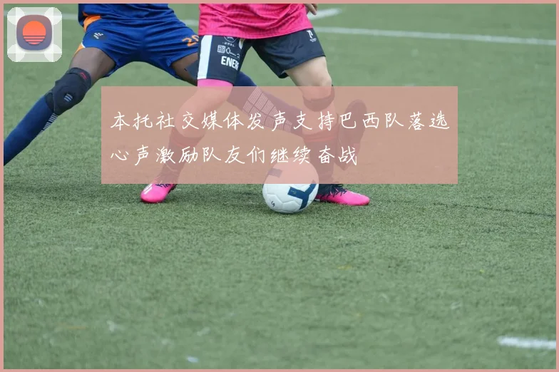 本托社交媒体发声支持巴西队落选心声激励队友们继续奋战