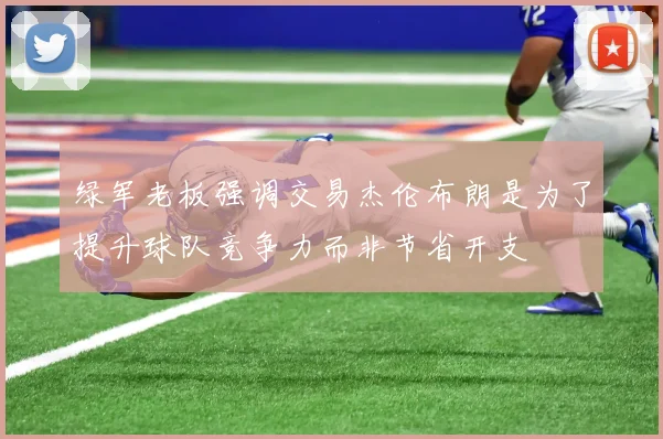 绿军老板强调交易杰伦布朗是为了提升球队竞争力而非节省开支