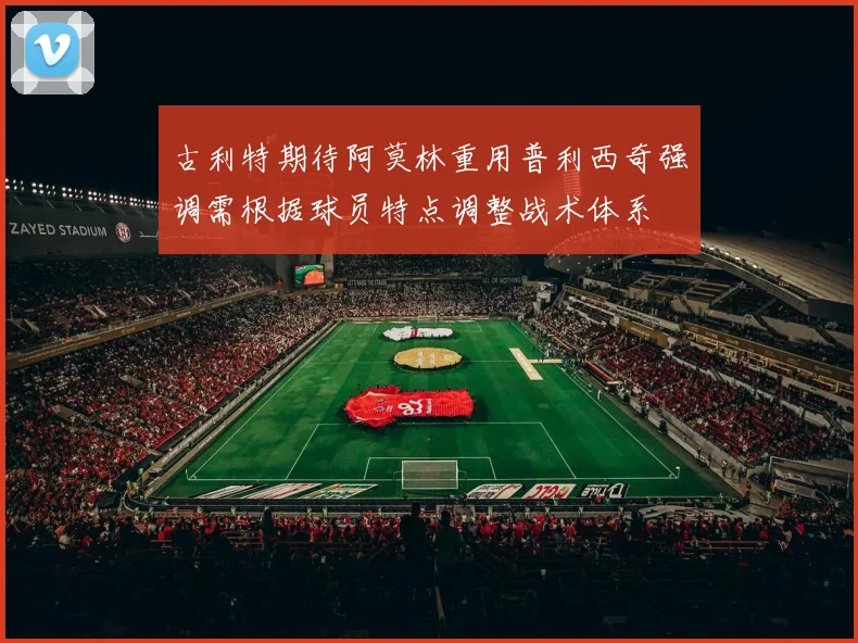 古利特期待阿莫林重用普利西奇强调需根据球员特点调整战术体系