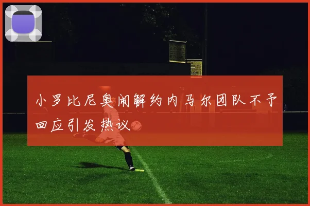 小罗比尼奥闹解约内马尔团队不予回应引发热议