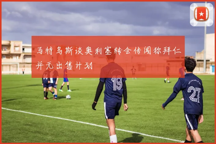 马特乌斯谈奥利塞转会传闻称拜仁并无出售计划