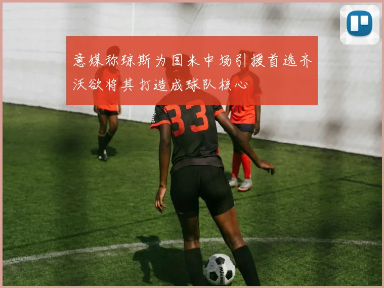 意媒称琼斯为国米中场引援首选齐沃欲将其打造成球队核心