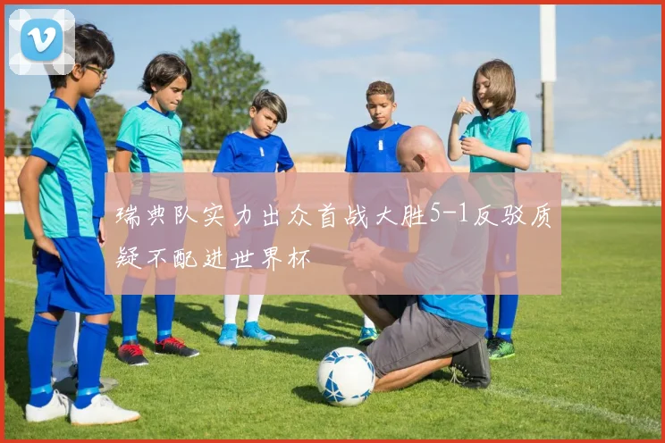 瑞典队实力出众首战大胜5-1反驳质疑不配进世界杯