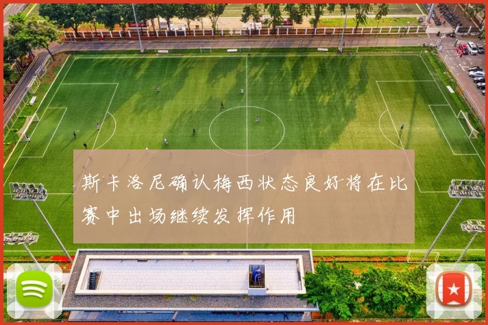 斯卡洛尼确认梅西状态良好将在比赛中出场继续发挥作用