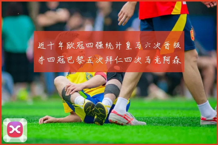 近十年欧冠四强统计皇马六次晋级夺四冠巴黎五次拜仁四次马竞阿森纳各两次