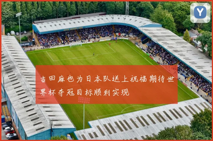 吉田麻也为日本队送上祝福期待世界杯夺冠目标顺利实现