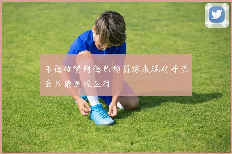 韦德称赞阿德巴约罚球表现对手无奈只能犯规应对