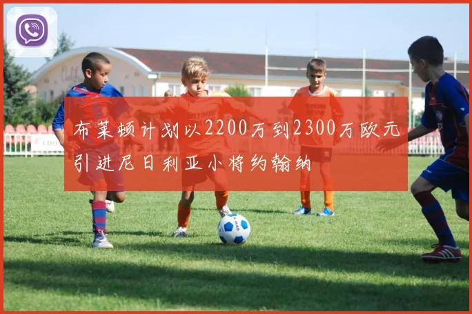 布莱顿计划以2200万到2300万欧元引进尼日利亚小将约翰纳
