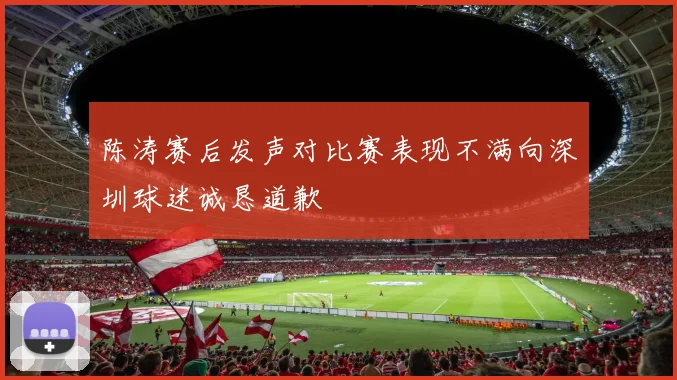陈涛赛后发声对比赛表现不满向深圳球迷诚恳道歉