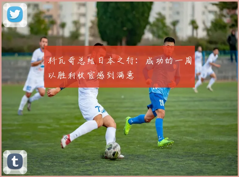 科瓦奇总结日本之行:成功的一周以胜利收官感到满意