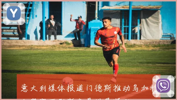 意大利媒体报道门德斯推动乌加特加盟那不勒斯交易进展顺利