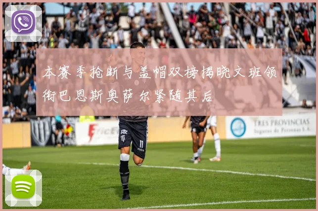 本赛季抢断与盖帽双榜揭晓文班领衔巴恩斯奥萨尔紧随其后
