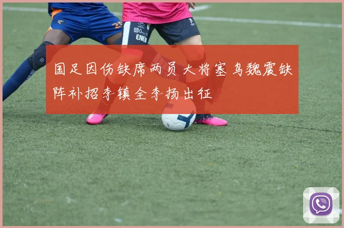国足因伤缺席两员大将塞鸟魏震缺阵补招李镇全李扬出征