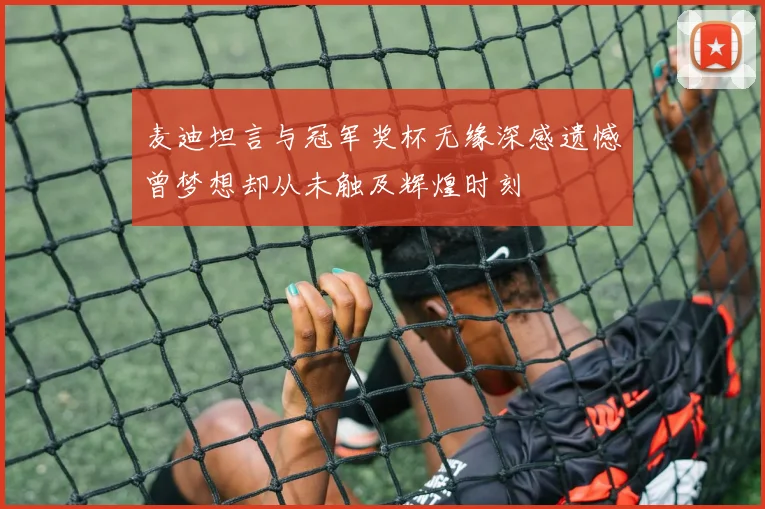 麦迪坦言与冠军奖杯无缘深感遗憾曾梦想却从未触及辉煌时刻