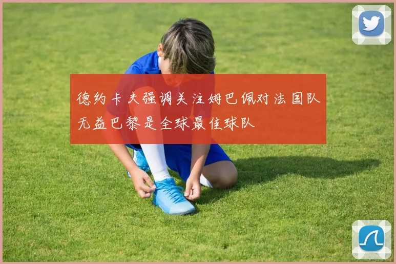 德约卡夫强调关注姆巴佩对法国队无益巴黎是全球最佳球队