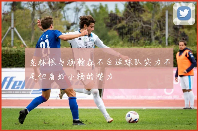 克林根与杨瀚森不合适球队实力不足但看好小杨的潜力