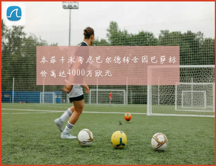 本菲卡未考虑巴尔德转会因巴萨标价高达4000万欧元